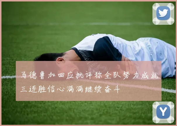 马德鲁加回应批评称全队努力成就三连胜信心满满继续奋斗