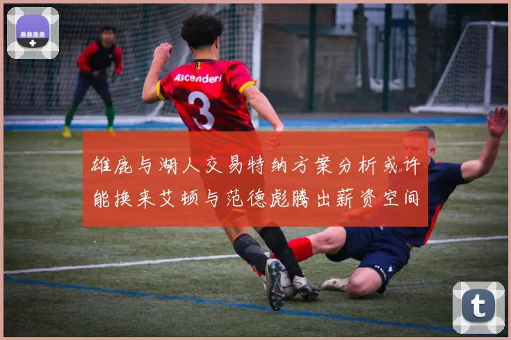 雄鹿与湖人交易特纳方案分析或许能换来艾顿与范德彪腾出薪资空间