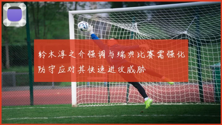 铃木淳之介强调与瑞典比赛需强化防守应对其快速进攻威胁