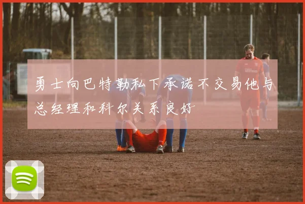 勇士向巴特勒私下承诺不交易他与总经理和科尔关系良好
