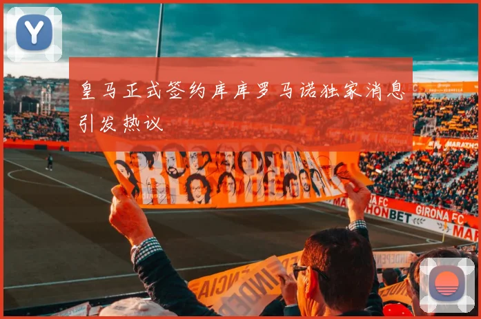 皇马正式签约库库罗马诺独家消息引发热议