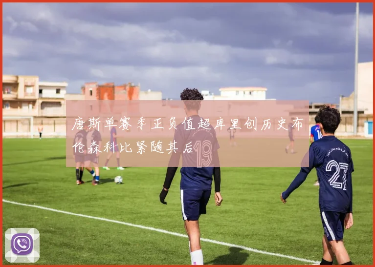 唐斯单赛季正负值超库里创历史布伦森科比紧随其后