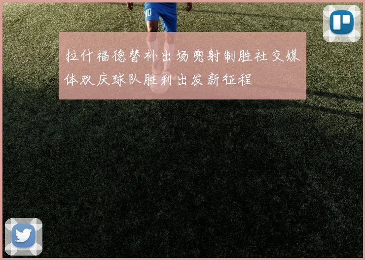 拉什福德替补出场兜射制胜社交媒体欢庆球队胜利出发新征程