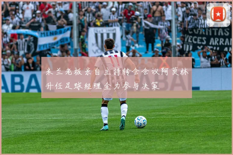 米兰老板亲自主持转会会议阿莫林升任足球经理全力参与决策