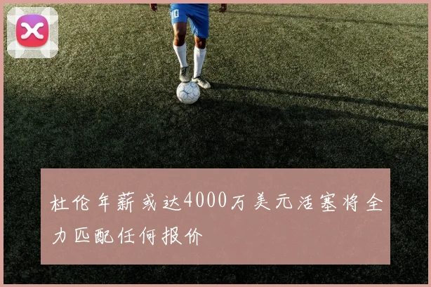 杜伦年薪或达4000万美元活塞将全力匹配任何报价