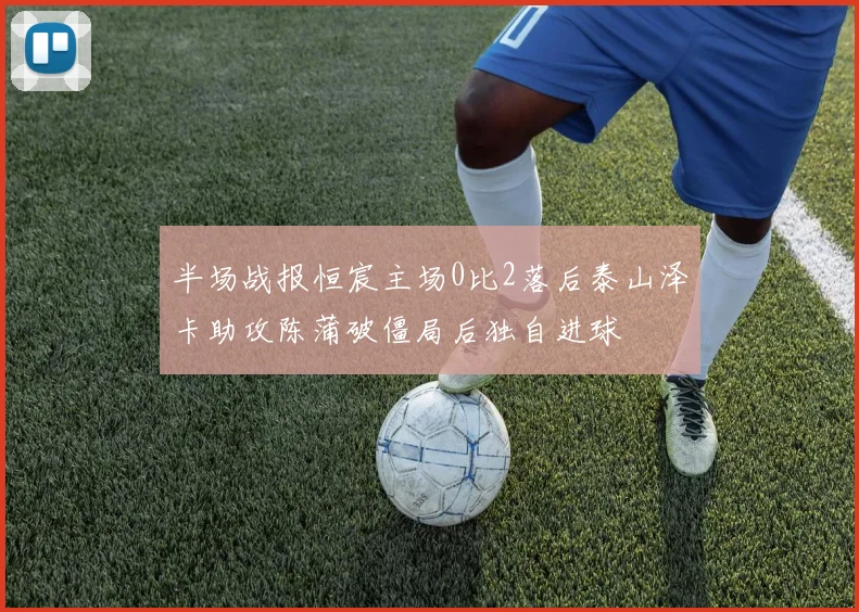 半场战报恒宸主场0比2落后泰山泽卡助攻陈蒲破僵局后独自进球