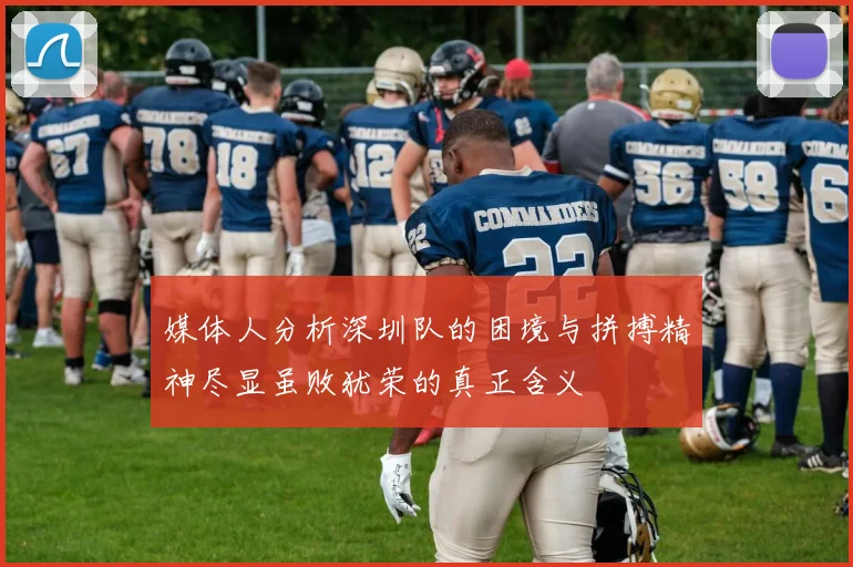 媒体人分析深圳队的困境与拼搏精神尽显虽败犹荣的真正含义