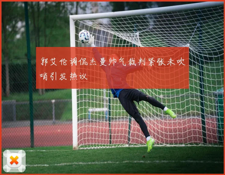 郭艾伦调侃杰曼帅气裁判紧张未吹哨引发热议