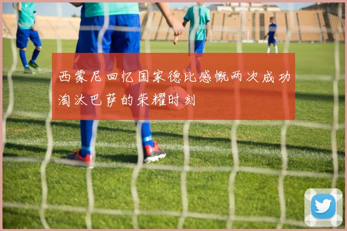 西蒙尼回忆国家德比感慨两次成功淘汰巴萨的荣耀时刻