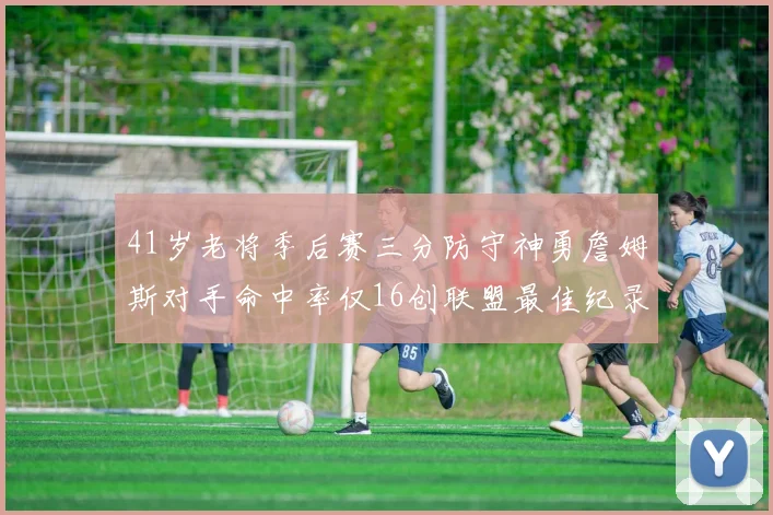 41岁老将季后赛三分防守神勇詹姆斯对手命中率仅16创联盟最佳纪录