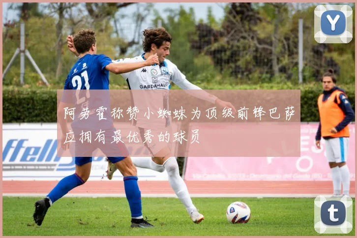 阿劳霍称赞小蜘蛛为顶级前锋巴萨应拥有最优秀的球员
