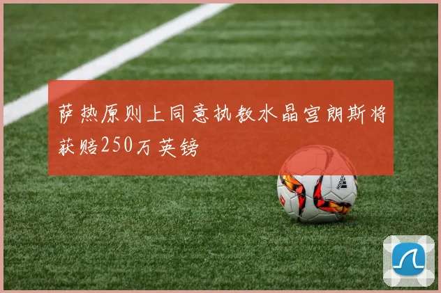 萨热原则上同意执教水晶宫朗斯将获赔250万英镑
