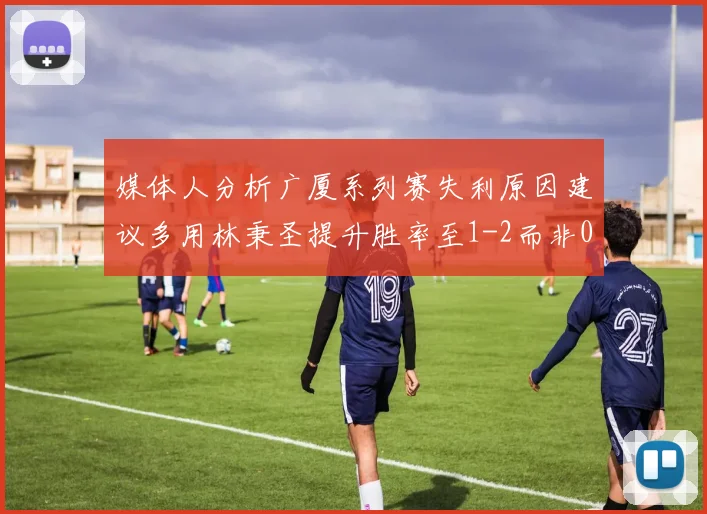 媒体人分析广厦系列赛失利原因建议多用林秉圣提升胜率至1-2而非0-3