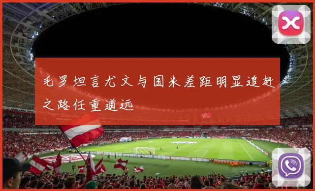 毛罗坦言尤文与国米差距明显追赶之路任重道远