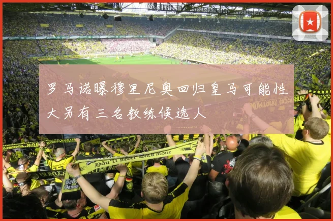 罗马诺曝穆里尼奥回归皇马可能性大另有三名教练候选人
