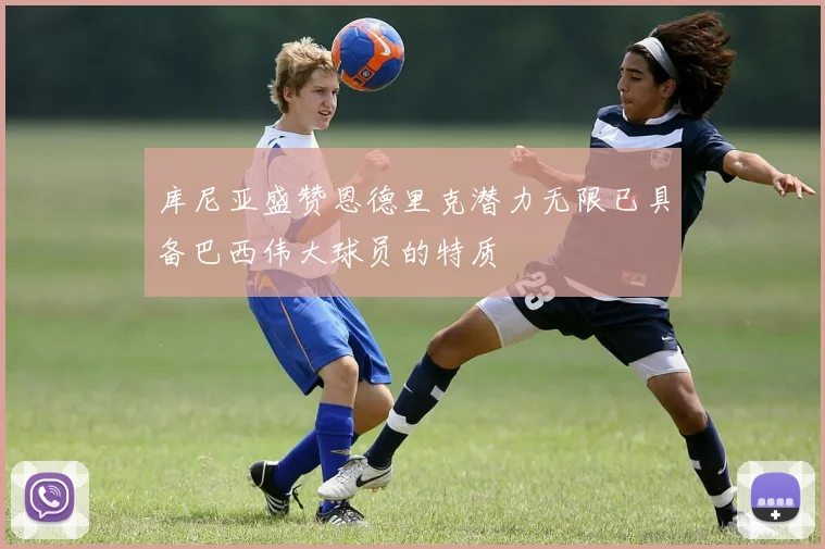 库尼亚盛赞恩德里克潜力无限已具备巴西伟大球员的特质