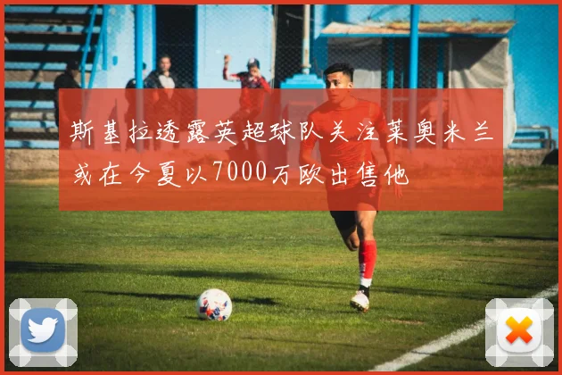 斯基拉透露英超球队关注莱奥米兰或在今夏以7000万欧出售他