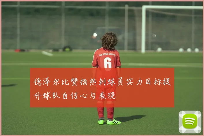 德泽尔比赞扬热刺球员实力目标提升球队自信心与表现