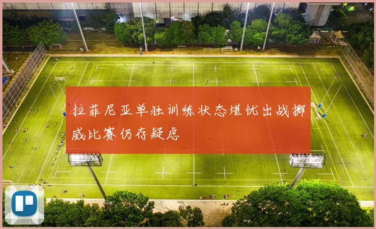 拉菲尼亚单独训练状态堪忧出战挪威比赛仍存疑虑
