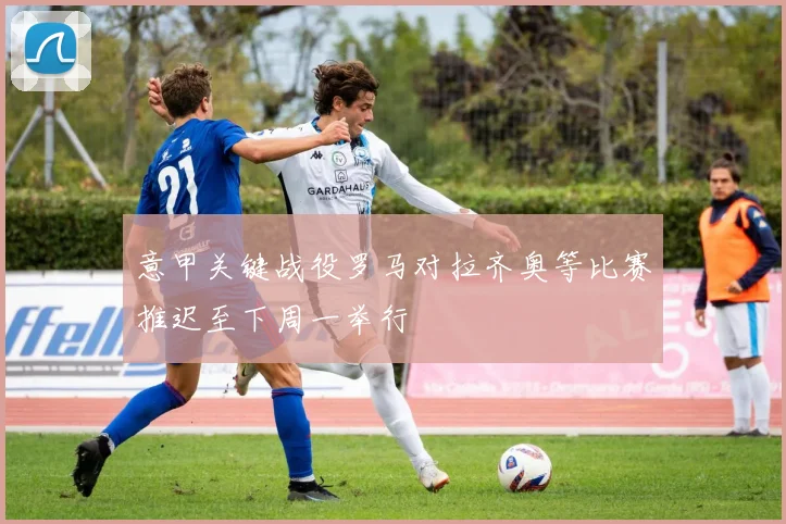 意甲关键战役罗马对拉齐奥等比赛推迟至下周一举行