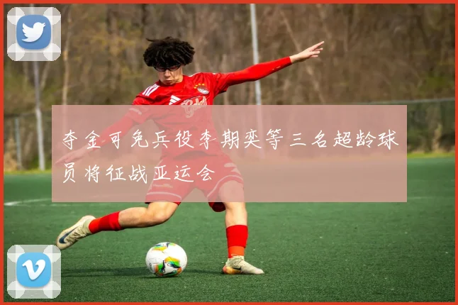 夺金可免兵役李期奕等三名超龄球员将征战亚运会