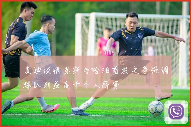 麦迪谈福克斯与哈珀首发之争强调球队利益高于个人薪资
