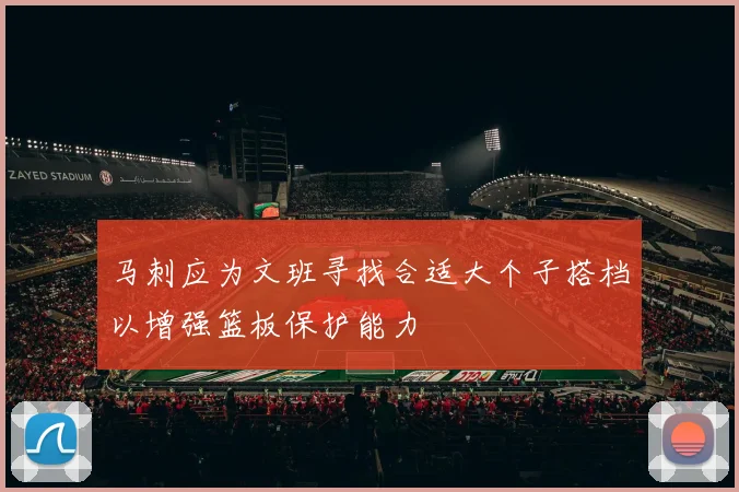 马刺应为文班寻找合适大个子搭档以增强篮板保护能力