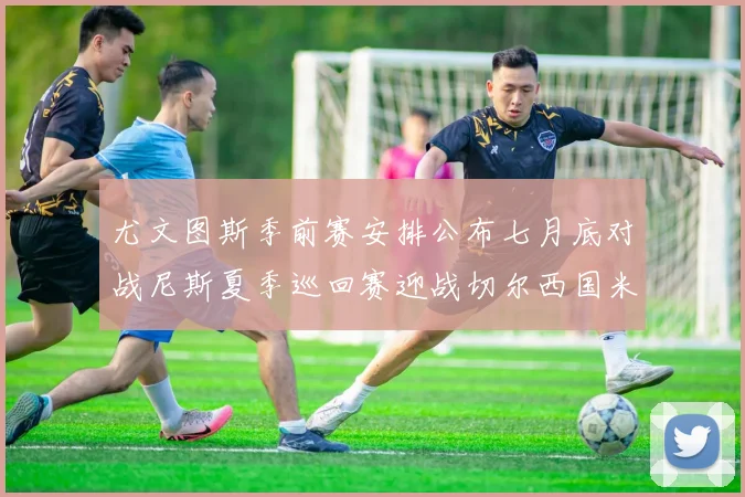 尤文图斯季前赛安排公布七月底对战尼斯夏季巡回赛迎战切尔西国米巴勒莫