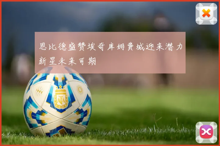 恩比德盛赞埃奇库姆费城迎来潜力新星未来可期