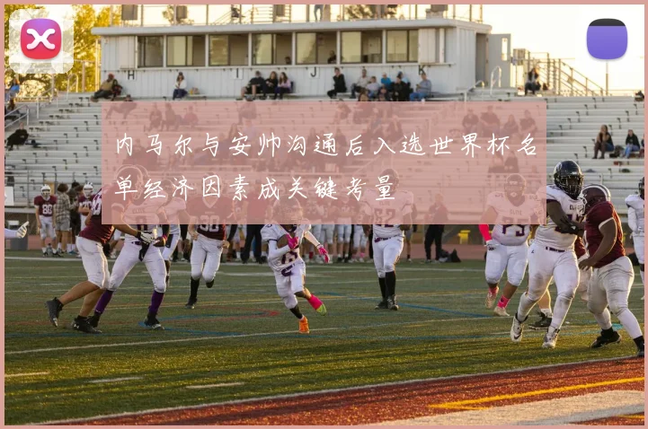 内马尔与安帅沟通后入选世界杯名单经济因素成关键考量